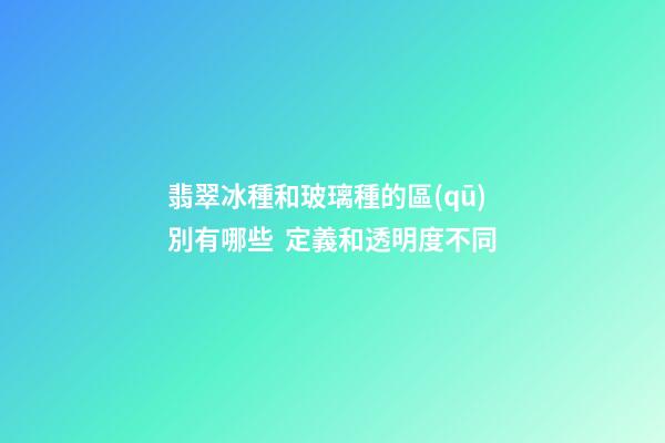 翡翠冰種和玻璃種的區(qū)別有哪些  定義和透明度不同